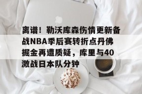 离谱！勒沃库森伤情更新备战NBA季后赛转折点丹佛掘金再遭质疑，库里与40激战日本队分钟的简单介绍