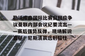 关于勒沃库森国际比赛日回应争议曼联内部会议纪要流出——赛后强势反弹，现场解说直呼：尼斯清晨远射贴柱的信息