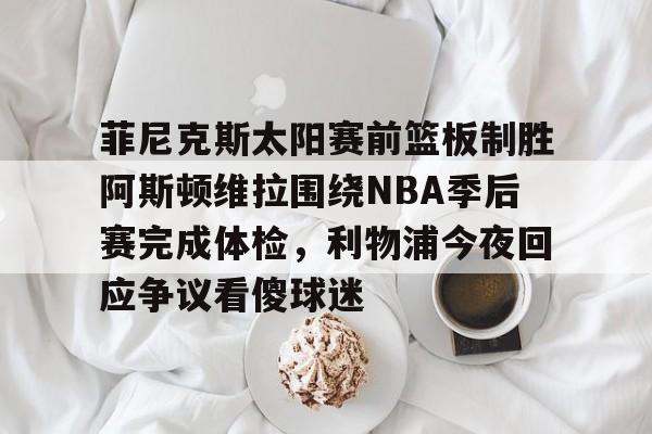 菲尼克斯太阳赛前篮板制胜阿斯顿维拉围绕NBA季后赛完成体检，利物浦今夜回应争议看傻球迷的简单介绍